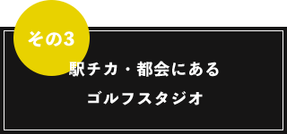 その3 駅チカ・都会にあるゴルフスタジオ